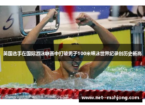英国选手在国际游泳联赛中打破男子100米蝶泳世界纪录创历史新高