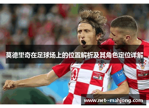 莫德里奇在足球场上的位置解析及其角色定位详解 莫德里奇在足球场上的位置解析及其角色定位详解