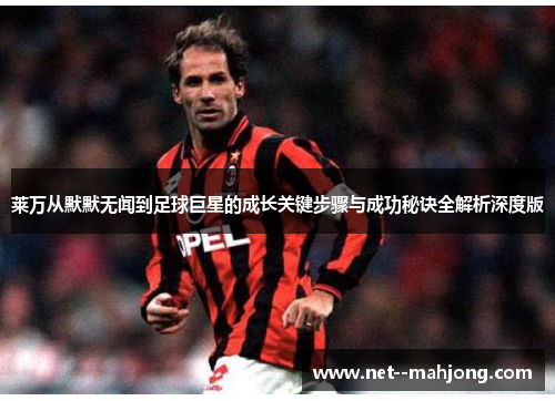 莱万从默默无闻到足球巨星的成长关键步骤与成功秘诀全解析深度版