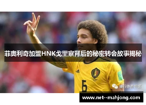 菲奥利奇加盟HNK戈里察背后的秘密转会故事揭秘