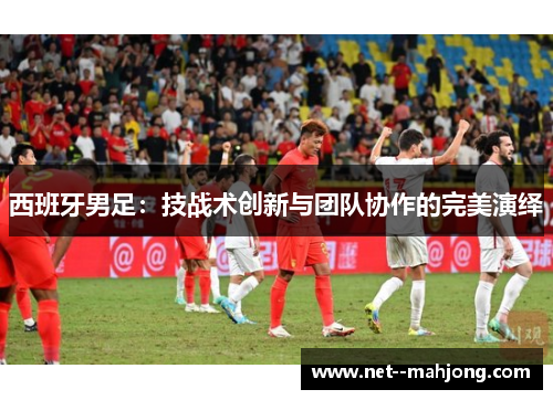 西班牙男足：技战术创新与团队协作的完美演绎