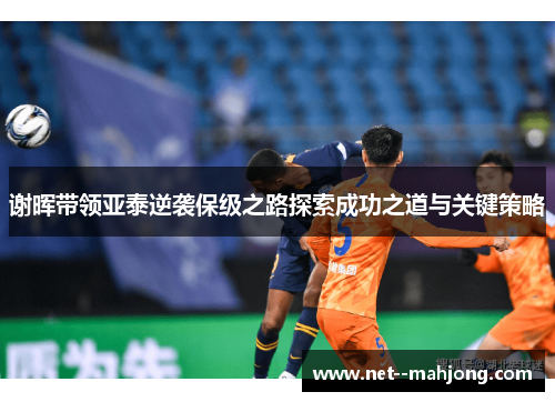 谢晖带领亚泰逆袭保级之路探索成功之道与关键策略 谢晖带领亚泰逆袭保级之路探索成功之道与关键策略