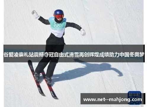 谷爱凌崇礼站震撼夺冠自由式滑雪再创辉煌成绩助力中国冬奥梦 谷爱凌崇礼站震撼夺冠自由式滑雪再创辉煌成绩助力中国冬奥梦