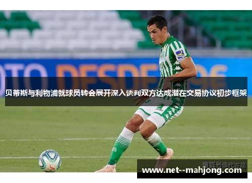 贝蒂斯与利物浦就球员转会展开深入谈判双方达成潜在交易协议初步框架