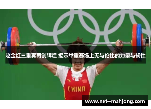 赵金红三重奏再创辉煌 揭示举重赛场上无与伦比的力量与韧性