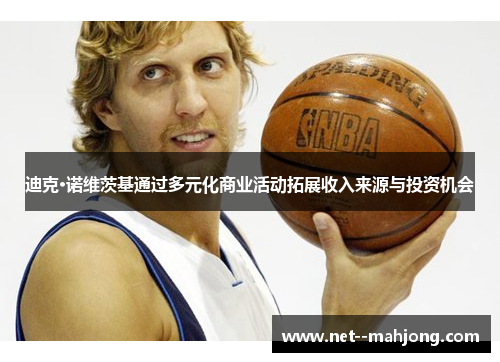 迪克·诺维茨基通过多元化商业活动拓展收入来源与投资机会 迪克·诺维茨基通过多元化商业活动拓展收入来源与投资机会