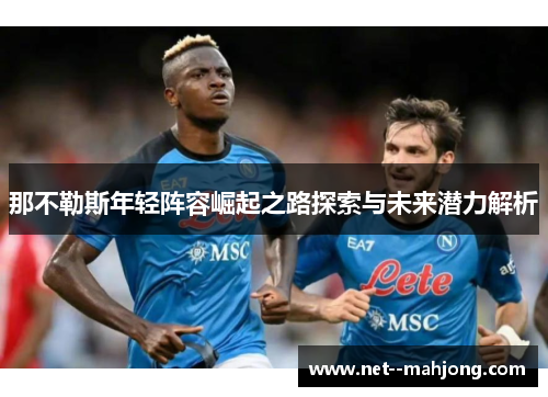 那不勒斯年轻阵容崛起之路探索与未来潜力解析 那不勒斯年轻阵容崛起之路探索与未来潜力解析