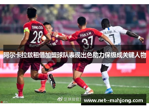 阿尔卡拉兹租借加盟球队表现出色助力保级成关键人物 阿尔卡拉兹租借加盟球队表现出色助力保级成关键人物