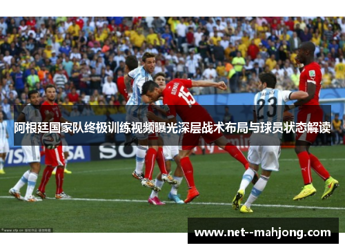 阿根廷国家队终极训练视频曝光深层战术布局与球员状态解读 阿根廷国家队终极训练视频曝光深层战术布局与球员状态解读