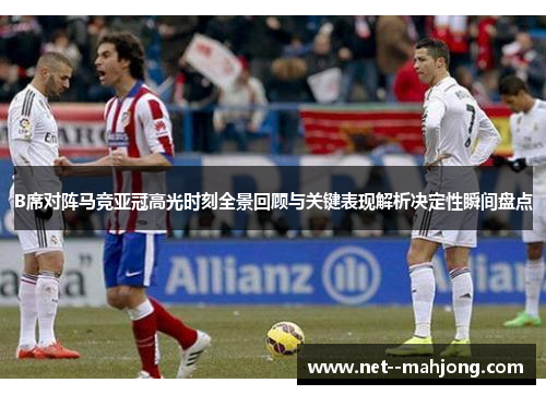 B席对阵马竞亚冠高光时刻全景回顾与关键表现解析决定性瞬间盘点 B席对阵马竞亚冠高光时刻全景回顾与关键表现解析决定性瞬间盘点