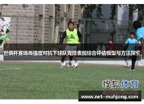 世俱杯赛场高强度对抗下球队竞技表现综合评估模型与方法探索
