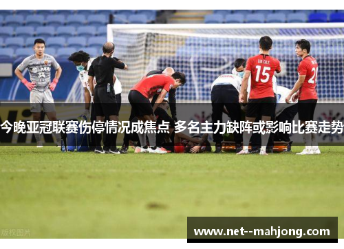 今晚亚冠联赛伤停情况成焦点 多名主力缺阵或影响比赛走势