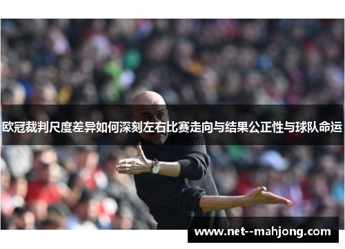 欧冠裁判尺度差异如何深刻左右比赛走向与结果公正性与球队命运 欧冠裁判尺度差异如何深刻左右比赛走向与结果公正性与球队命运