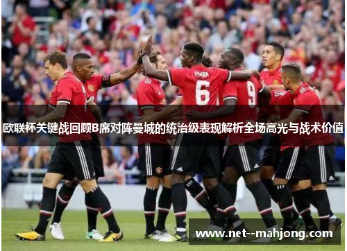 欧联杯关键战回顾B席对阵曼城的统治级表现解析全场高光与战术价值