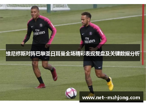 维尼修斯对阵巴黎圣日耳曼全场精彩表现复盘及关键数据分析