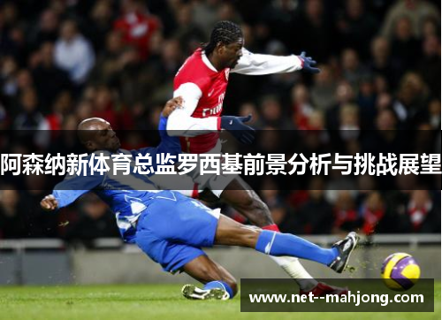 阿森纳新体育总监罗西基前景分析与挑战展望