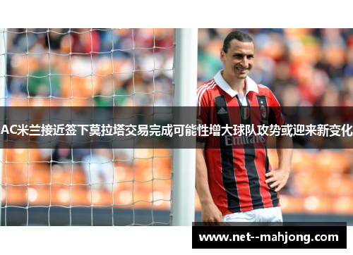 AC米兰接近签下莫拉塔交易完成可能性增大球队攻势或迎来新变化