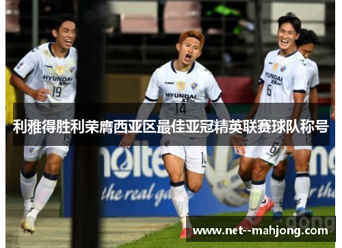 利雅得胜利荣膺西亚区最佳亚冠精英联赛球队称号 利雅得胜利荣膺西亚区最佳亚冠精英联赛球队称号