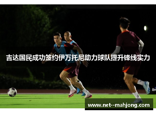 吉达国民成功签约伊万托尼助力球队提升锋线实力