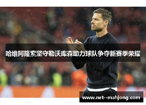 哈维阿隆索坚守勒沃库森助力球队争夺新赛季荣耀 哈维阿隆索坚守勒沃库森助力球队争夺新赛季荣耀