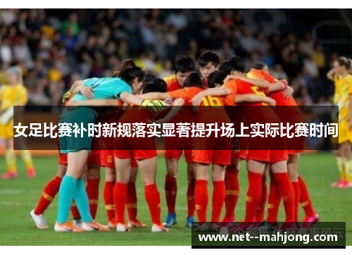 女足比赛补时新规落实显著提升场上实际比赛时间