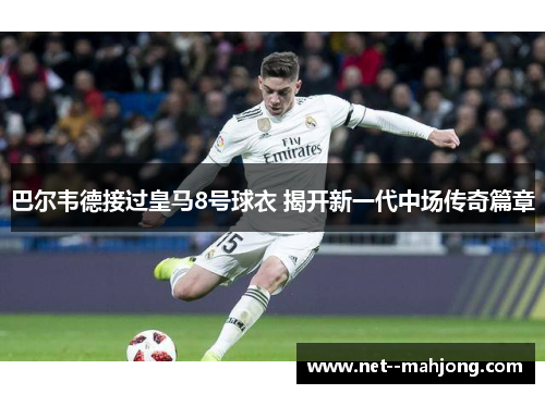 巴尔韦德接过皇马8号球衣 揭开新一代中场传奇篇章