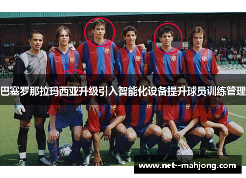 巴塞罗那拉玛西亚升级引入智能化设备提升球员训练管理 巴塞罗那拉玛西亚升级引入智能化设备提升球员训练管理