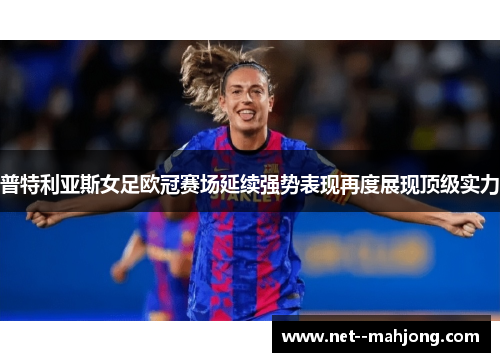 普特利亚斯女足欧冠赛场延续强势表现再度展现顶级实力