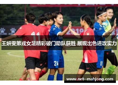 王妍雯第戎女足精彩破门助队获胜 展现出色进攻实力