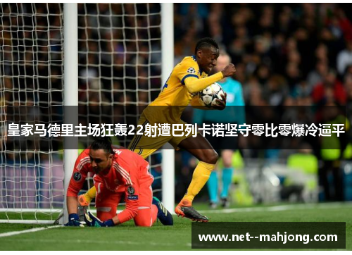皇家马德里主场狂轰22射遭巴列卡诺坚守零比零爆冷逼平