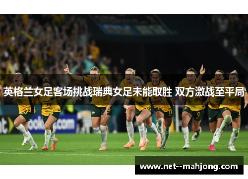 英格兰女足客场挑战瑞典女足未能取胜 双方激战至平局