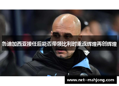 鲁迪加西亚接任后能否带领比利时重返辉煌再创辉煌