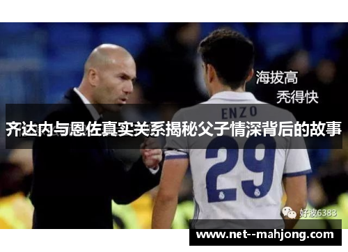 齐达内与恩佐真实关系揭秘父子情深背后的故事