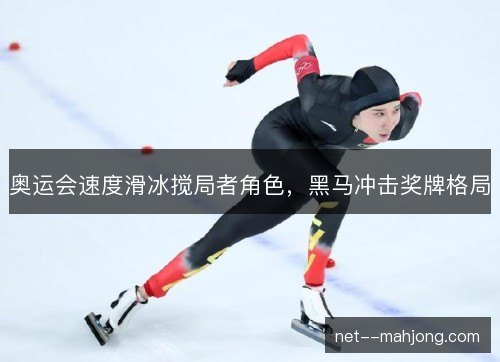奥运会速度滑冰搅局者角色,黑马冲击奖牌格局 奥运会速度滑冰搅局者角色,黑马冲击奖牌格局